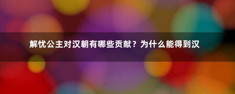 解忧公主对汉朝有哪些贡献？为什么能得到汉宣帝刘询的礼遇？