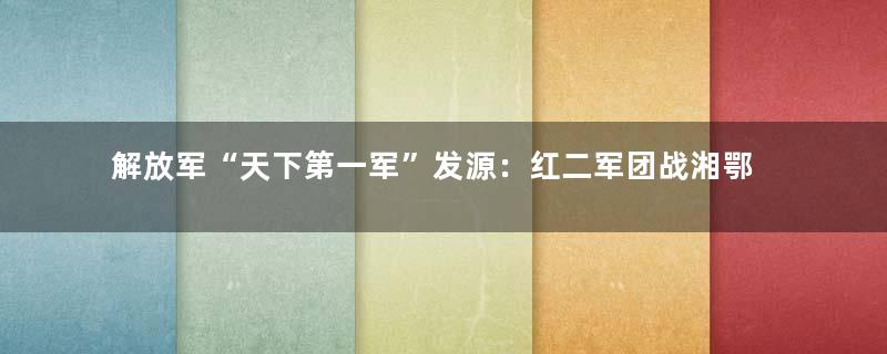 解放军“天下第一军”发源：红二军团战湘鄂西
