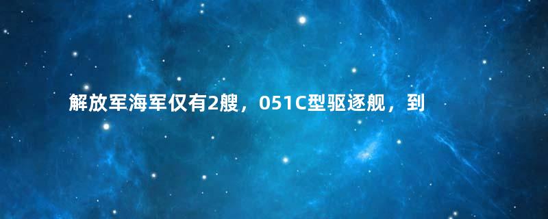 解放军海军仅有2艘，051C型驱逐舰，到底算不算盾舰？