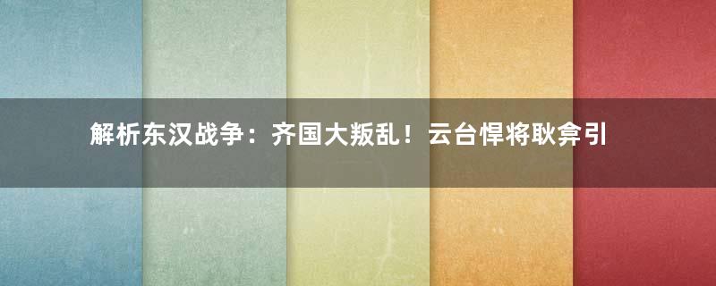 解析东汉战争：齐国大叛乱！云台悍将耿弇引兵八万，荡平齐地