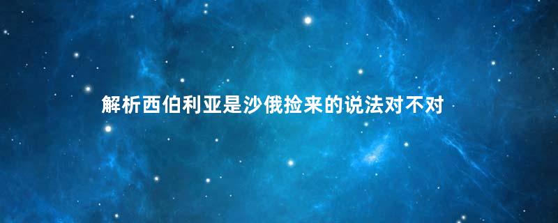 解析西伯利亚是沙俄捡来的说法对不对