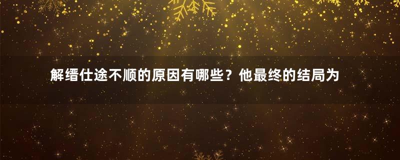 解缙仕途不顺的原因有哪些？他最终的结局为何会如此凄惨？