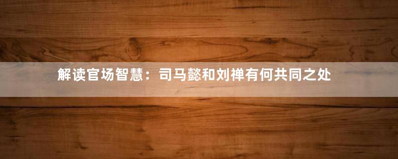 解读官场智慧：司马懿和刘禅有何共同之处