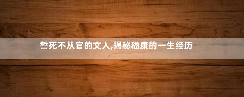 誓死不从官的文人,揭秘嵇康的一生经历
