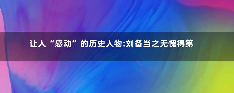 让人“感动”的历史人物:刘备当之无愧得第一