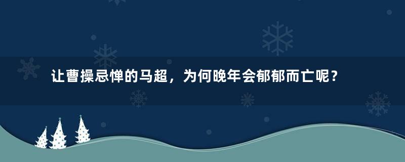 让曹操忌惮的马超，为何晚年会郁郁而亡呢？