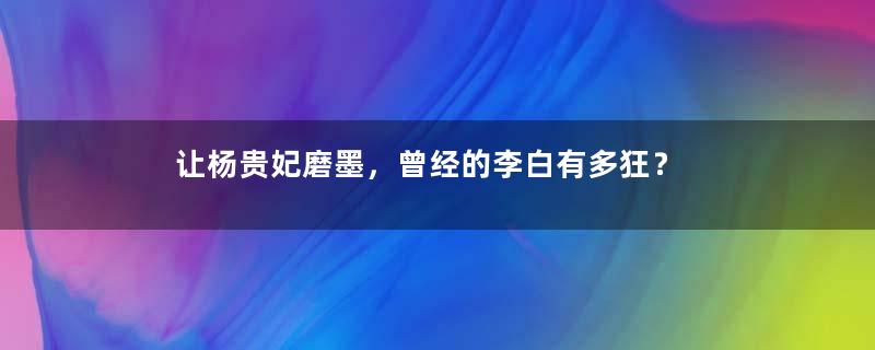 让杨贵妃磨墨，曾经的李白有多狂？