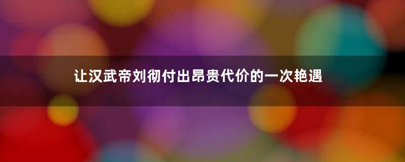 让汉武帝刘彻付出昂贵代价的一次艳遇