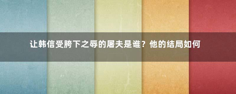 让韩信受胯下之辱的屠夫是谁？他的结局如何？