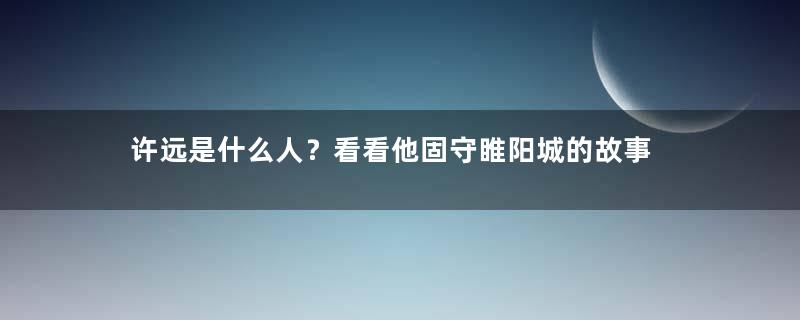 许远是什么人？看看他固守睢阳城的故事