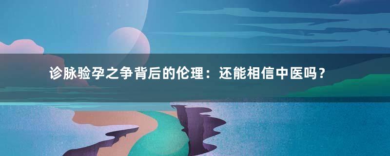 诊脉验孕之争背后的伦理：还能相信中医吗？