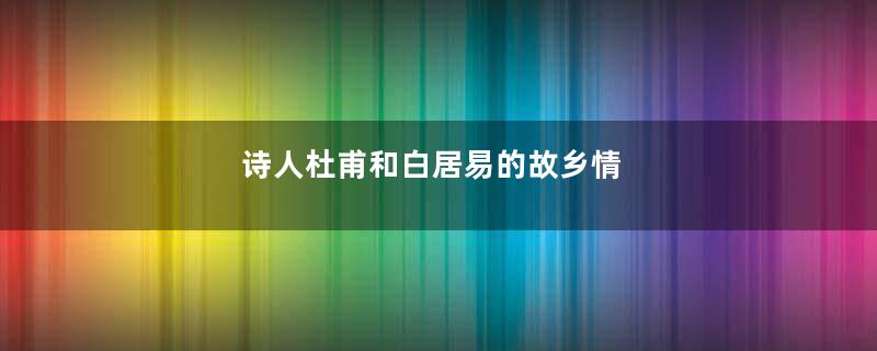 诗人杜甫和白居易的故乡情