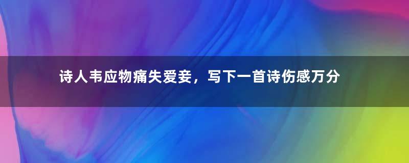 诗人韦应物痛失爱妾，写下一首诗伤感万分