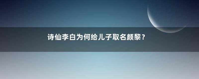 诗仙李白为何给儿子取名颇黎？