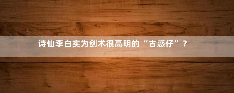 诗仙李白实为剑术很高明的“古惑仔”？