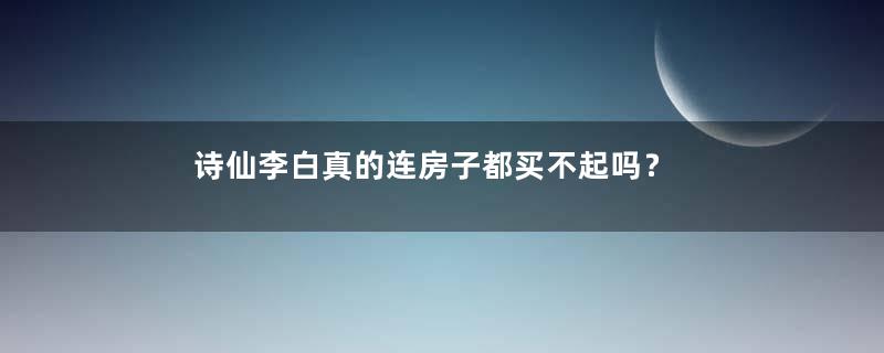 诗仙李白真的连房子都买不起吗？