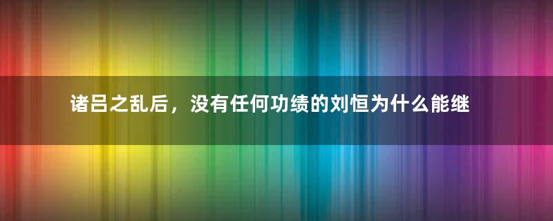 诸吕之乱后，没有任何功绩的刘恒为什么能继承皇位？