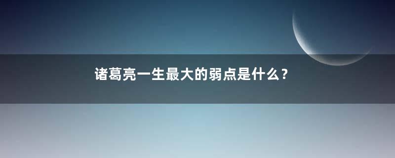 诸葛亮一生最大的弱点是什么？