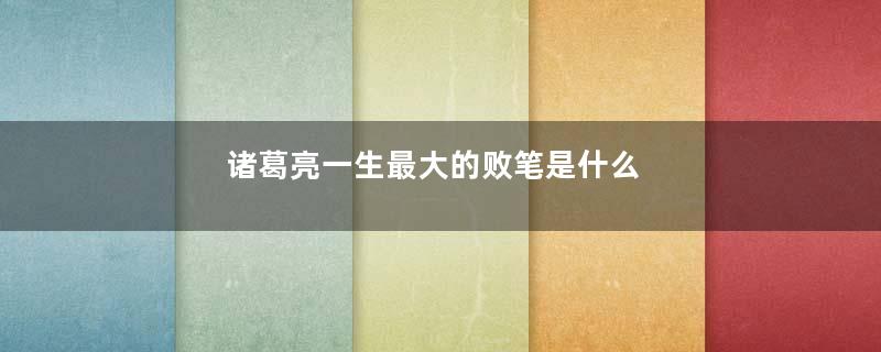 诸葛亮一生最大的败笔是什么