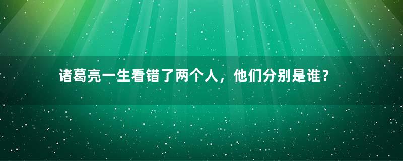 诸葛亮一生看错了两个人，他们分别是谁？