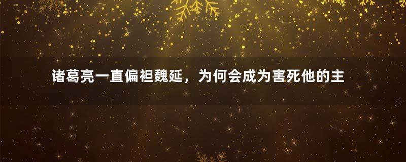 诸葛亮一直偏袒魏延，为何会成为害死他的主谋？