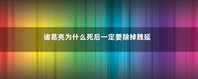 诸葛亮为什么死后一定要除掉魏延