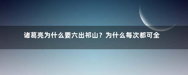 诸葛亮为什么要六出祁山？为什么每次都可全身而退