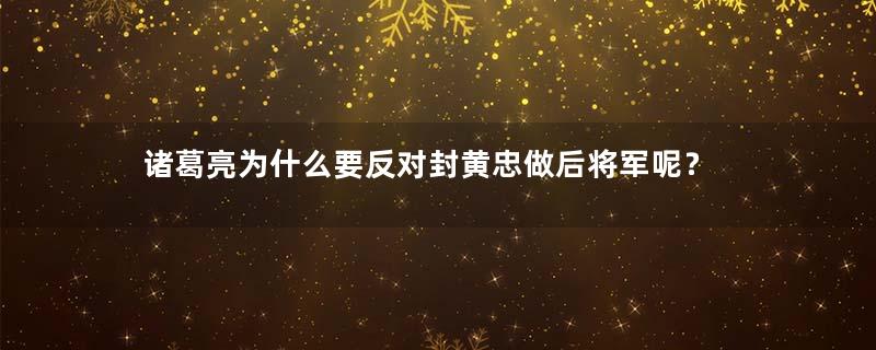 诸葛亮为什么要反对封黄忠做后将军呢？