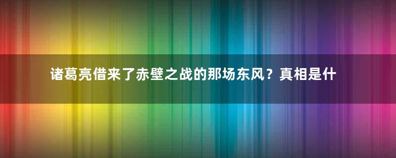 诸葛亮借来了赤壁之战的那场东风？真相是什么