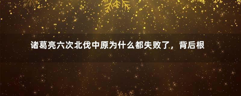 诸葛亮六次北伐中原为什么都失败了，背后根本原因是什么？