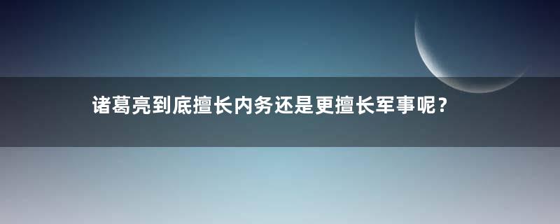 诸葛亮到底擅长内务还是更擅长军事呢？