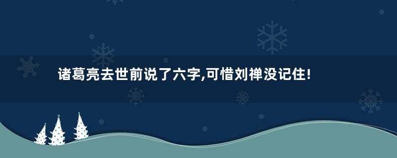 诸葛亮去世前说了六字,可惜刘禅没记住!
