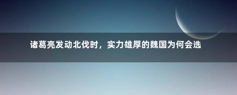 诸葛亮发动北伐时，实力雄厚的魏国为何会选择防守？