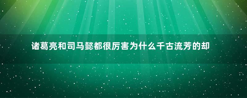 诸葛亮和司马懿都很厉害为什么千古流芳的却是诸葛亮