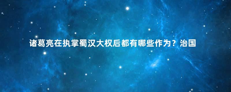 诸葛亮在执掌蜀汉大权后都有哪些作为？治国之才如何？