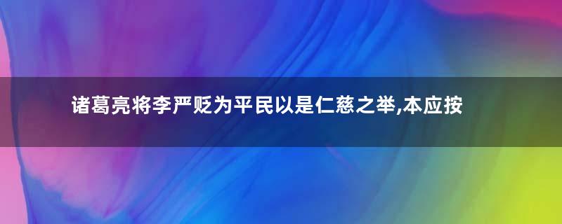 诸葛亮将李严贬为平民以是仁慈之举,本应按照军法处置