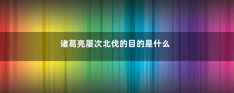 诸葛亮屡次北伐的目的是什么