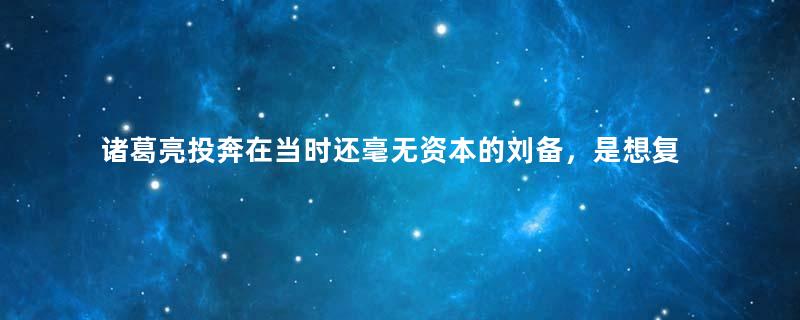 诸葛亮投奔在当时还毫无资本的刘备，是想复兴汉室？