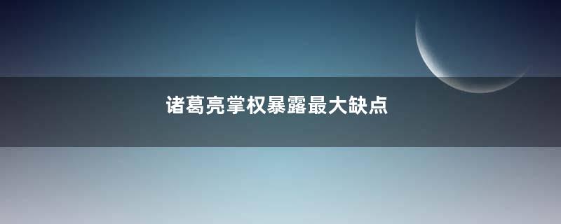 诸葛亮掌权暴露最大缺点