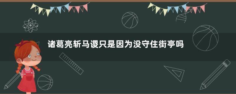 诸葛亮斩马谡只是因为没守住街亭吗