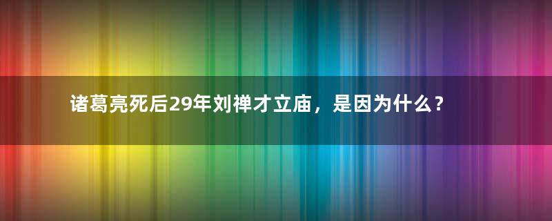 诸葛亮死后29年刘禅才立庙，是因为什么？