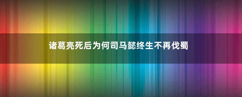 诸葛亮死后为何司马懿终生不再伐蜀