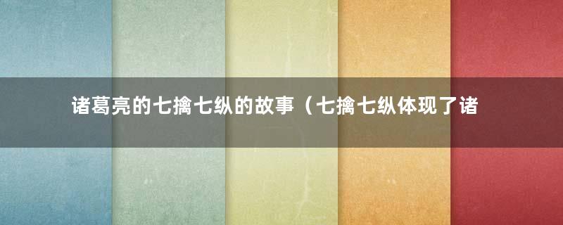 诸葛亮的七擒七纵的故事（七擒七纵体现了诸葛亮）