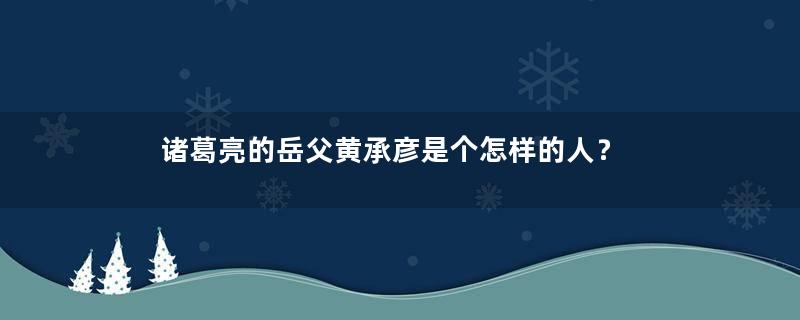 诸葛亮的岳父黄承彦是个怎样的人？