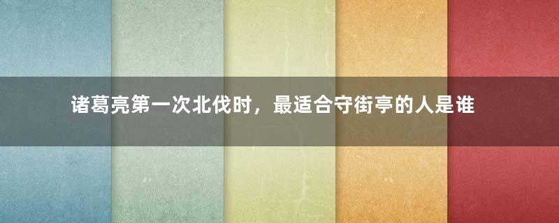 诸葛亮第一次北伐时，最适合守街亭的人是谁？