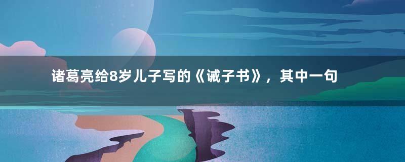 诸葛亮给8岁儿子写的《诫子书》，其中一句流传千年