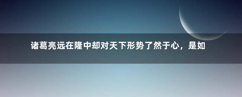 诸葛亮远在隆中却对天下形势了然于心，是如何做到的？