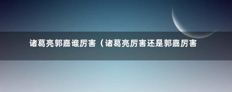 诸葛亮郭嘉谁厉害（诸葛亮厉害还是郭嘉厉害）