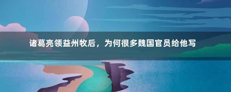 诸葛亮领益州牧后，为何很多魏国官员给他写信呢？