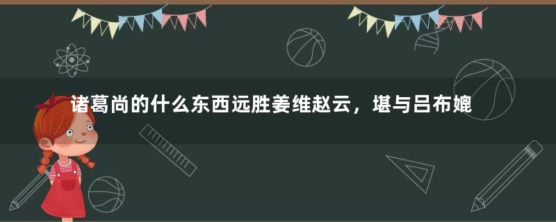 诸葛尚的什么东西远胜姜维赵云，堪与吕布媲美